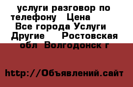 услуги разговор по телефону › Цена ­ 800 - Все города Услуги » Другие   . Ростовская обл.,Волгодонск г.